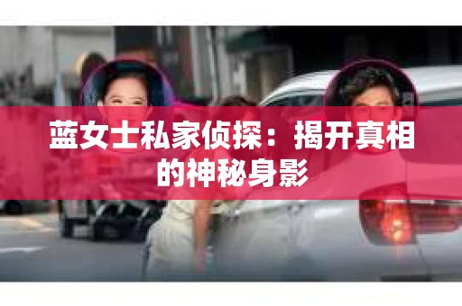蓝女士私家侦探：揭开真相的神秘身影