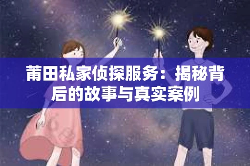莆田私家侦探服务：揭秘背后的故事与真实案例