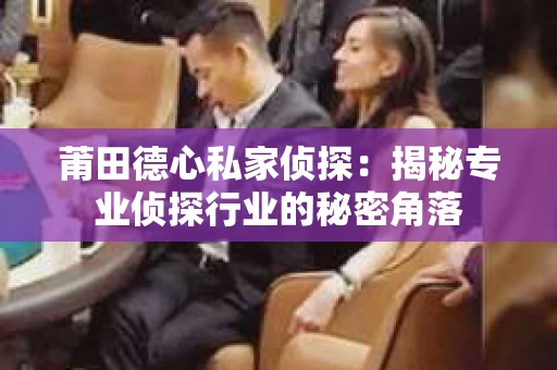 莆田德心私家侦探：揭秘专业侦探行业的秘密角落