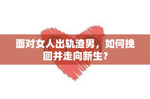 面对女人出轨渣男，如何挽回并走向新生？