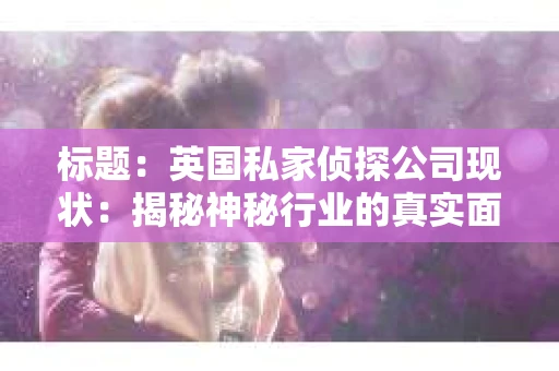 标题：英国私家侦探公司现状：揭秘神秘行业的真实面貌
