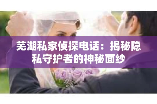 芜湖私家侦探电话：揭秘隐私守护者的神秘面纱