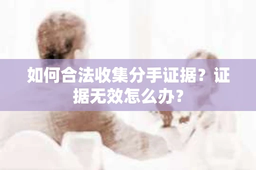 如何合法收集分手证据？证据无效怎么办？