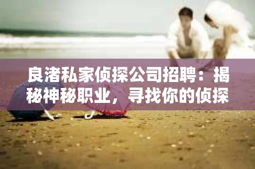 良渚私家侦探公司招聘：揭秘神秘职业，寻找你的侦探梦