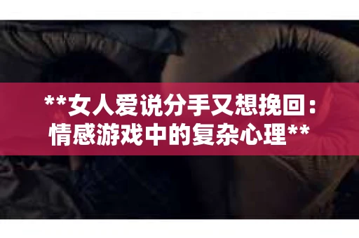 **女人爱说分手又想挽回：情感游戏中的复杂心理**