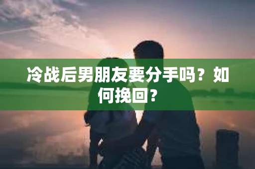 冷战后男朋友要分手吗？如何挽回？