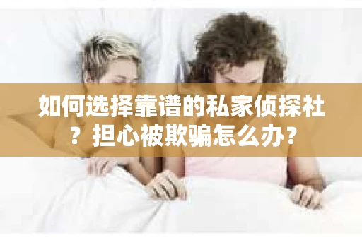 如何选择靠谱的私家侦探社？担心被欺骗怎么办？