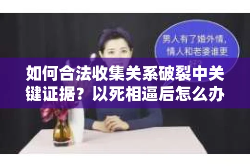 如何合法收集关系破裂中关键证据？以死相逼后怎么办？