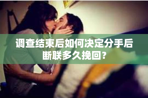 调查结束后如何决定分手后断联多久挽回？