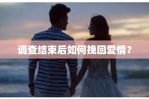 调查结束后如何挽回爱情? 调查结束后如何挽回爱情?