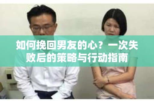如何挽回男友的心？一次失败后的策略与行动指南