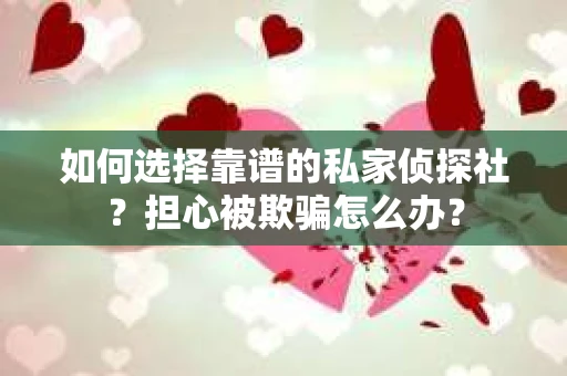 如何选择靠谱的私家侦探社？担心被欺骗怎么办？
