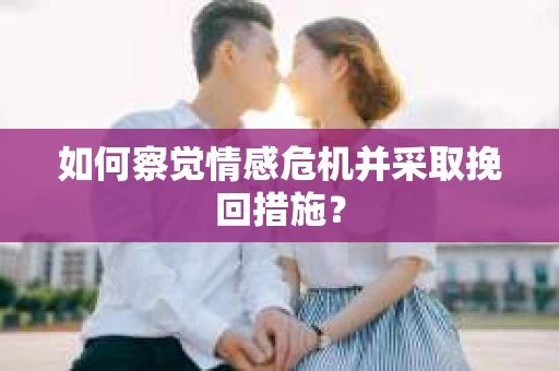 如何察觉情感危机并采取挽回措施？