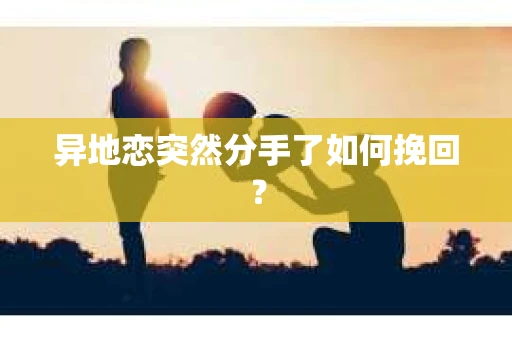 异地恋突然分手了如何挽回？