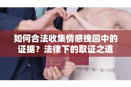 如何合法收集情感挽回中的证据?法律下的取证之道 如何合法收集情感挽回中的证据?法律下的取证之道