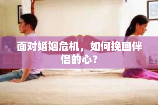 面对婚姻危机，如何挽回伴侣的心？