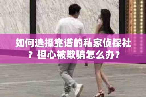 如何选择靠谱的私家侦探社？担心被欺骗怎么办？