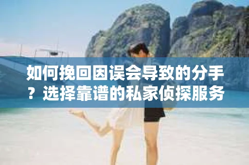 如何挽回因误会导致的分手？选择靠谱的私家侦探服务指南