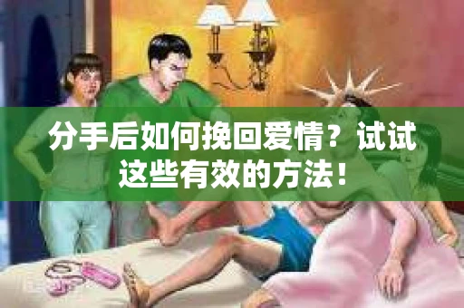 分手后如何挽回爱情？试试这些有效的方法！