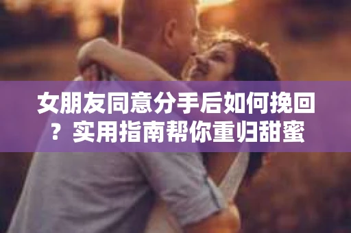 女朋友同意分手后如何挽回？实用指南帮你重归甜蜜
