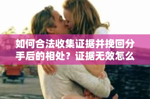 如何合法收集证据并挽回分手后的相处？证据无效怎么办？