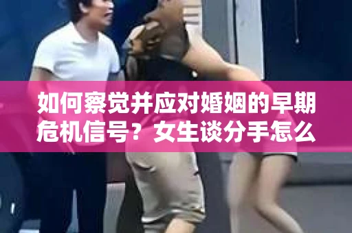 如何察觉并应对婚姻的早期危机信号？女生谈分手怎么挽回