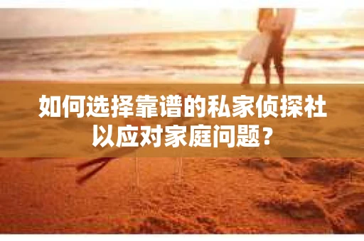 如何选择靠谱的私家侦探社以应对家庭问题？