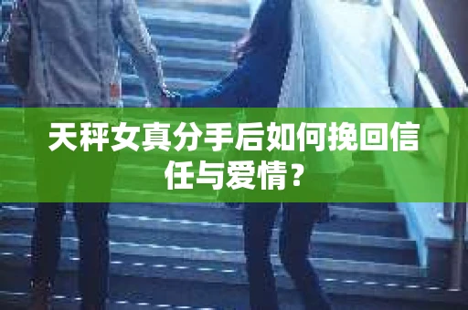 天秤女真分手后如何挽回信任与爱情？