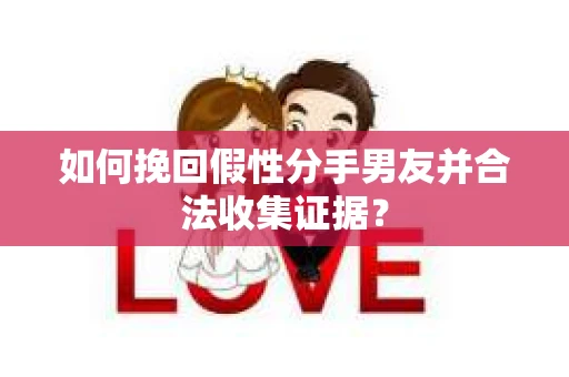 如何挽回假性分手男友并合法收集证据？