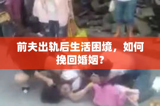 前夫出轨后生活困境，如何挽回婚姻？