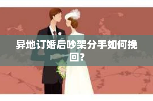 异地订婚后吵架分手如何挽回？