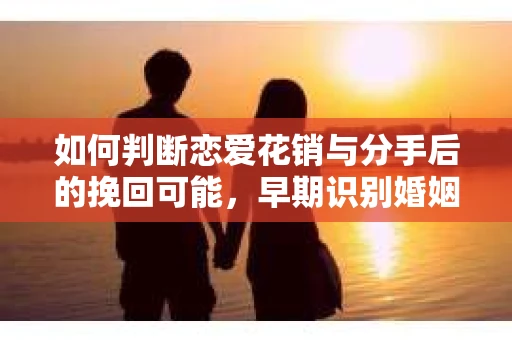 如何判断恋爱花销与分手后的挽回可能，早期识别婚姻危机的关键信号