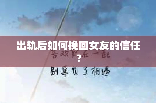 出轨后如何挽回女友的信任？
