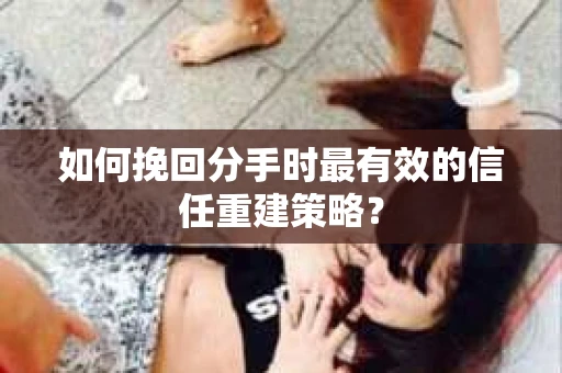 如何挽回分手时最有效的信任重建策略？