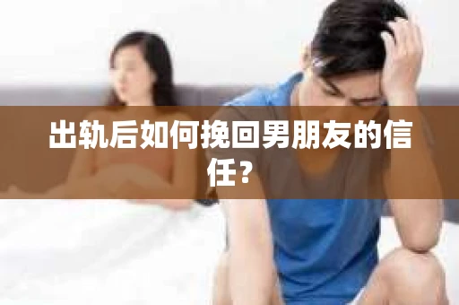 出轨后如何挽回男朋友的信任？