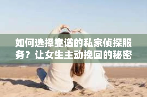 如何选择靠谱的私家侦探服务？让女生主动挽回的秘密武器怎么办？
