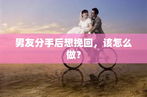 男友分手后想挽回，该怎么做？