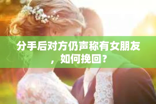 分手后对方仍声称有女朋友，如何挽回？