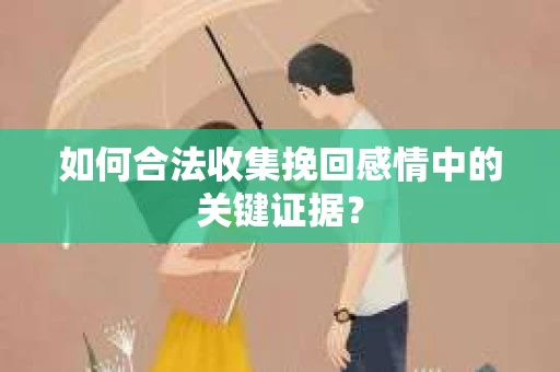 如何合法收集挽回感情中的关键证据？