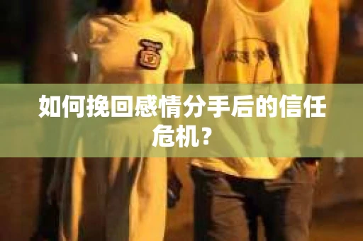 如何挽回感情分手后的信任危机？
