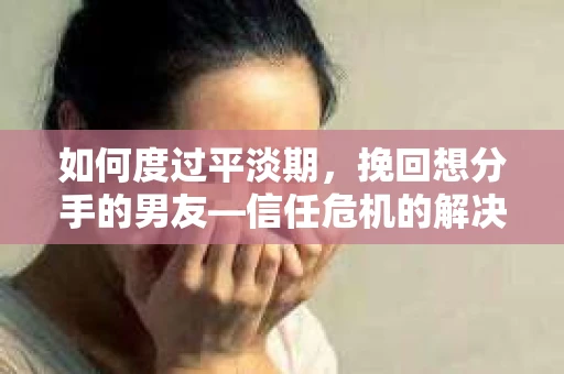 如何度过平淡期，挽回想分手的男友—信任危机的解决之道