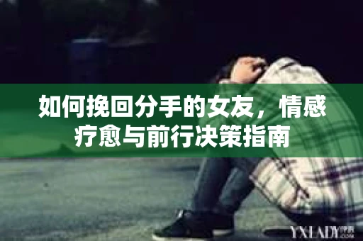 如何挽回分手的女友，情感疗愈与前行决策指南