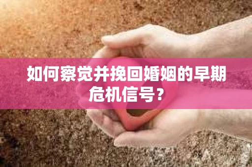如何察觉并挽回婚姻的早期危机信号？