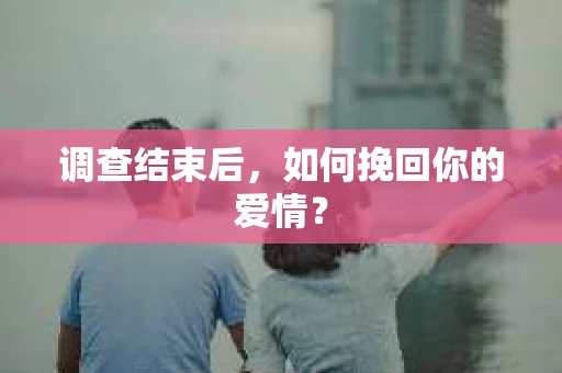 调查结束后,如何挽回你的爱情? 调查结束后,如何挽回你的爱情?
