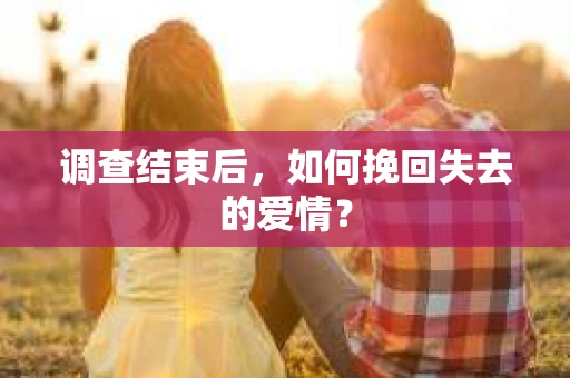 调查结束后,如何挽回失去的爱情? 调查结束后,如何挽回失去的爱情?