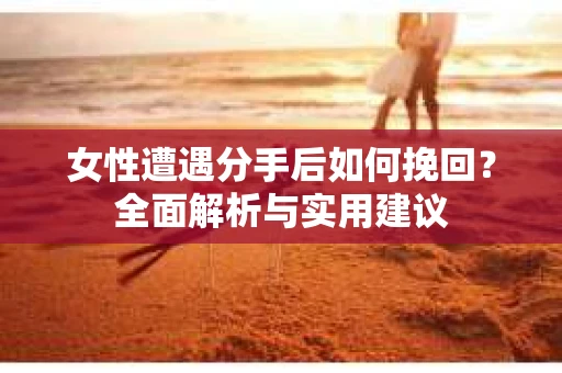 女性遭遇分手后如何挽回？全面解析与实用建议