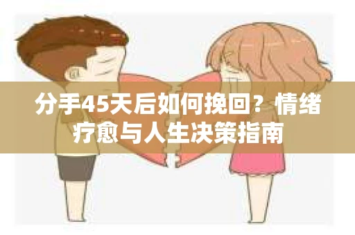 分手45天后如何挽回？情绪疗愈与人生决策指南
