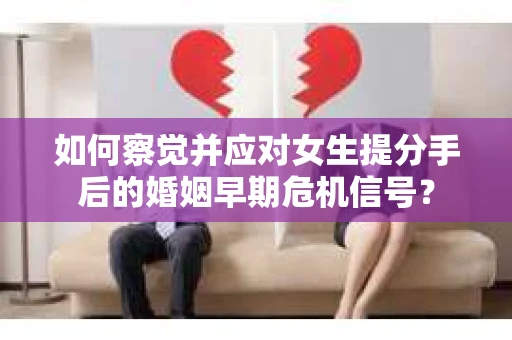 如何察觉并应对女生提分手后的婚姻早期危机信号？