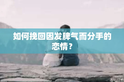 如何挽回因发脾气而分手的恋情？