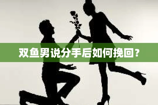 双鱼男说分手后如何挽回？
